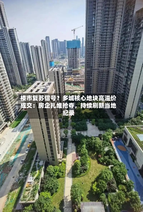 楼市复苏信号？多城核心地块高溢价成交：房企扎堆抢夺，持续刷新当地纪录
