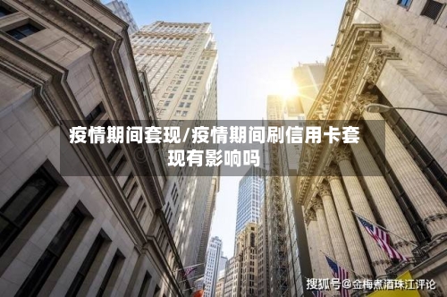 疫情期间套现/疫情期间刷信用卡套现有影响吗