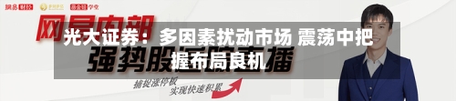 光大证券：多因素扰动市场 震荡中把握布局良机