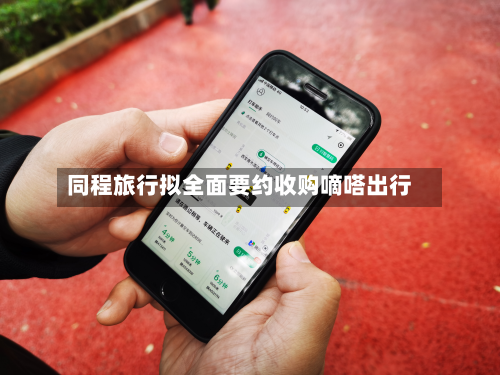 同程旅行拟全面要约收购嘀嗒出行