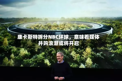 康卡斯特拆分NBC环球，意味着媒体并购浪潮或将开启