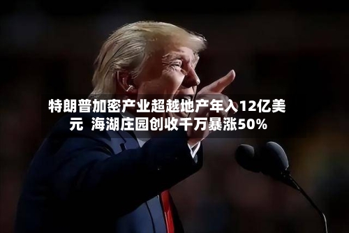 特朗普加密产业超越地产年入12亿美元  海湖庄园创收千万暴涨50%