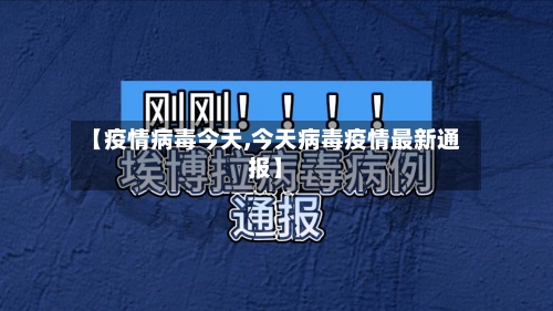 【疫情病毒今天,今天病毒疫情最新通报】