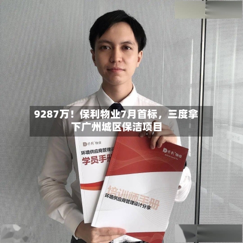 9287万！保利物业7月首标，三度拿下广州城区保洁项目