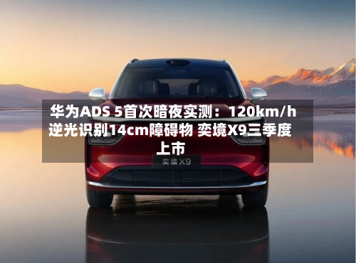 华为ADS 5首次暗夜实测：120km/h逆光识别14cm障碍物 奕境X9三季度上市