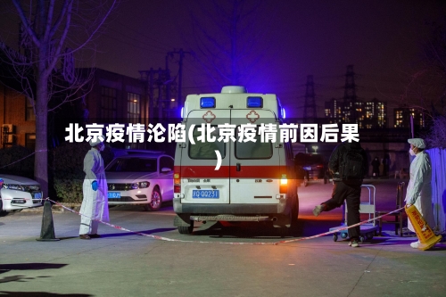 北京疫情沦陷(北京疫情前因后果)