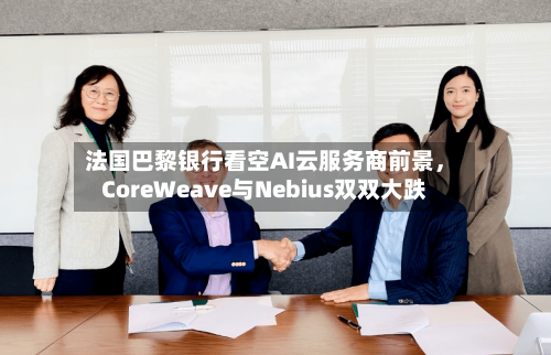 法国巴黎银行看空AI云服务商前景，CoreWeave与Nebius双双大跌