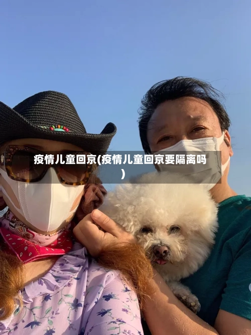 疫情儿童回京(疫情儿童回京要隔离吗)