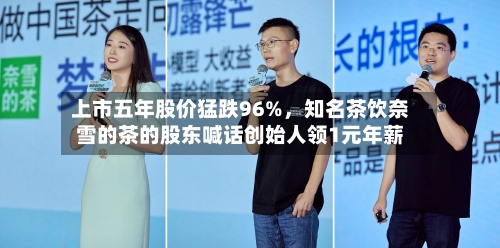 上市五年股价猛跌96%,知名茶饮奈雪的茶的股东喊话创始人领1元年薪