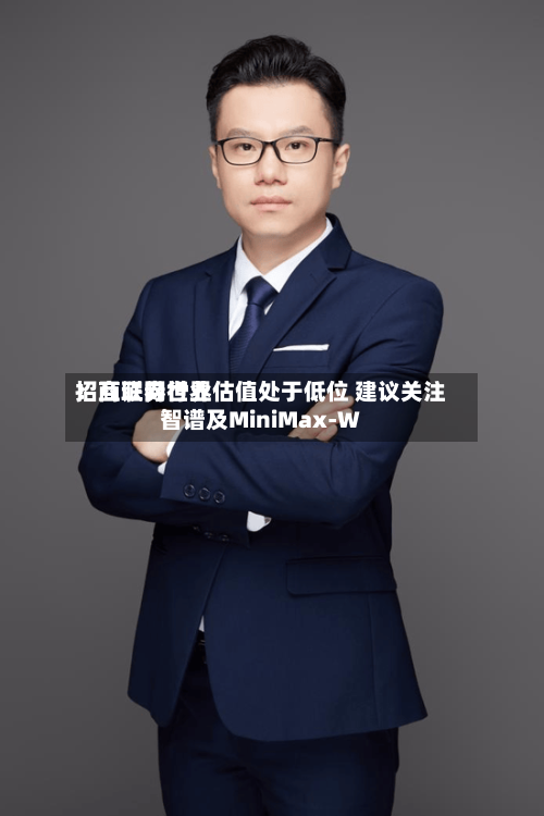 招商证券世界：互联网行业估值处于低位 建议关注智谱及MiniMax-W