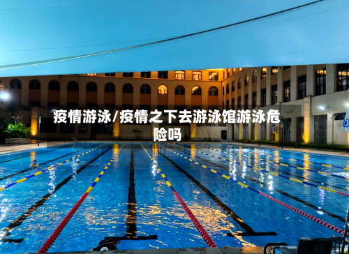 疫情游泳/疫情之下去游泳馆游泳危险吗