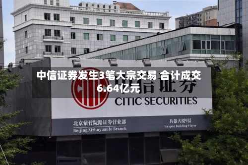 中信证券发生3笔大宗交易 合计成交6.64亿元-第1张图片