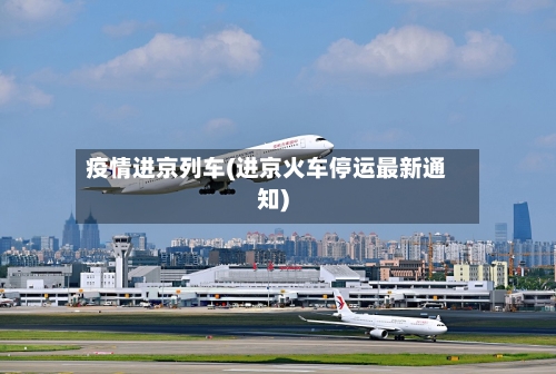 疫情进京列车(进京火车停运最新通知)