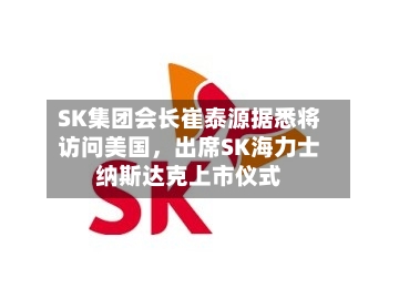 SK集团会长崔泰源据悉将访问美国,出席SK海力士纳斯达克上市仪式