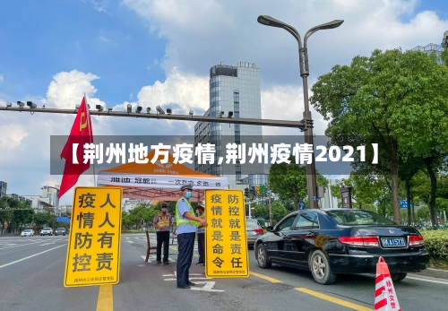 【荆州地方疫情,荆州疫情2021】