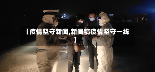 【疫情坚守新闻,新闻稿疫情坚守一线】