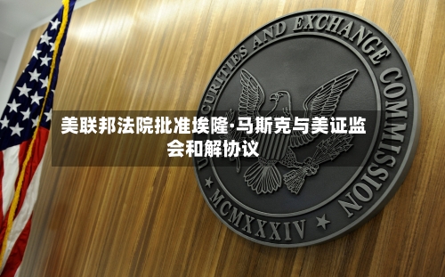 美联邦法院批准埃隆·马斯克与美证监会和解协议