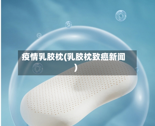 疫情乳胶枕(乳胶枕致癌新闻)