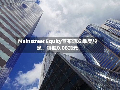 Mainstreet Equity宣布派发季度股息，每股0.08加元
