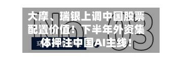 大摩、瑞银上调中国股票配置价值!下半年外资集体押注中国AI主线!