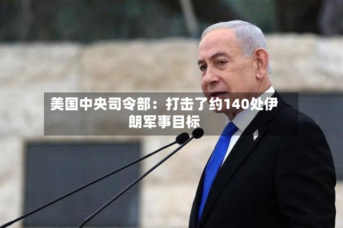 美国中央司令部：打击了约140处伊朗军事目标