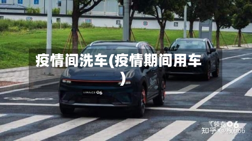 疫情间洗车(疫情期间用车)