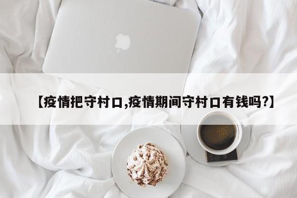 【疫情把守村口,疫情期间守村口有钱吗?】