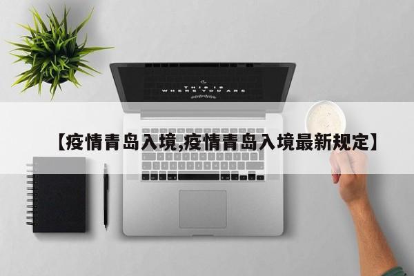 【疫情青岛入境,疫情青岛入境最新规定】