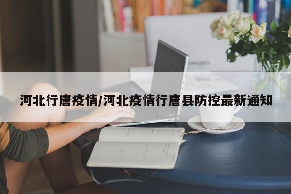 河北行唐疫情/河北疫情行唐县防控最新通知
