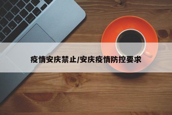 疫情安庆禁止/安庆疫情防控要求