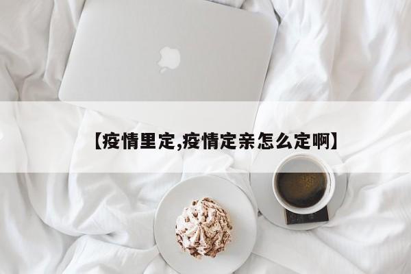 【疫情里定,疫情定亲怎么定啊】