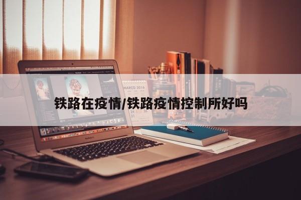 铁路在疫情/铁路疫情控制所好吗