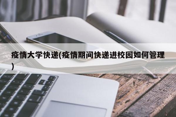 疫情大学快递(疫情期间快递进校园如何管理)