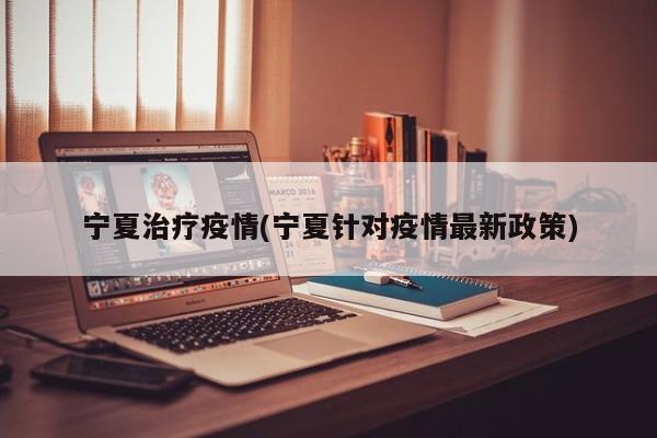 宁夏治疗疫情(宁夏针对疫情最新政策)
