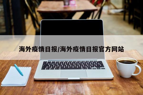 海外疫情日报/海外疫情日报官方网站