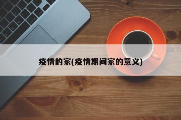 疫情的家(疫情期间家的意义)