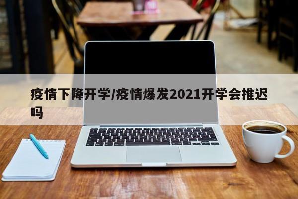 疫情下降开学/疫情爆发2021开学会推迟吗