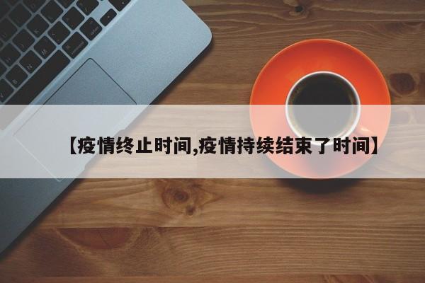 【疫情终止时间,疫情持续结束了时间】