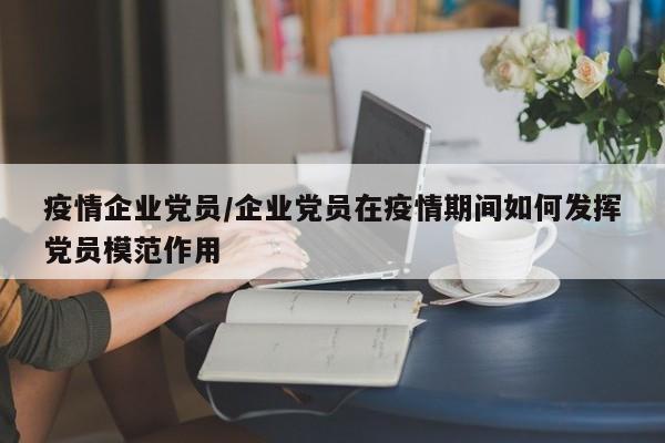 疫情企业党员/企业党员在疫情期间如何发挥党员模范作用