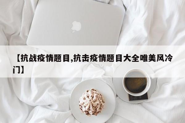 【抗战疫情题目,抗击疫情题目大全唯美风冷门】