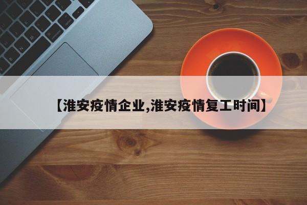 【淮安疫情企业,淮安疫情复工时间】