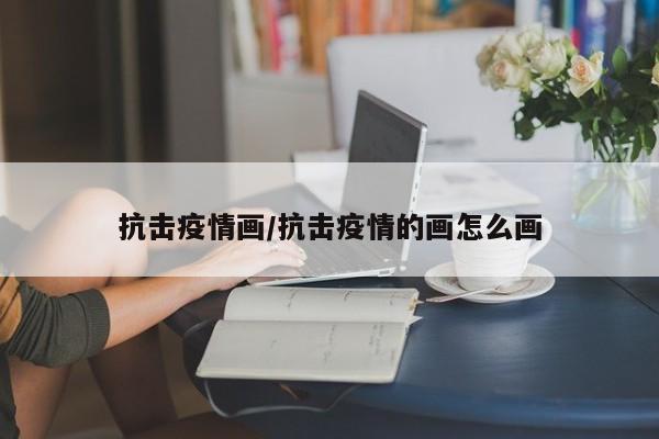 抗击疫情画/抗击疫情的画怎么画