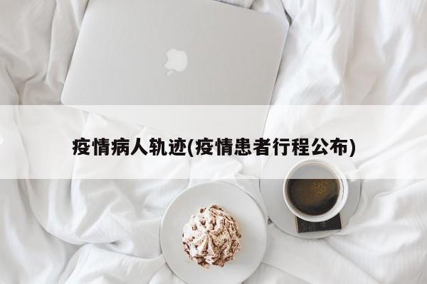 疫情病人轨迹(疫情患者行程公布)