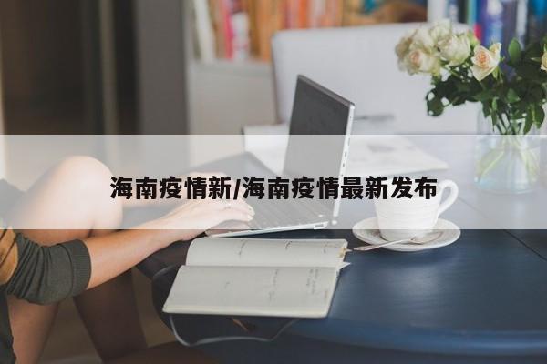 海南疫情新/海南疫情最新发布