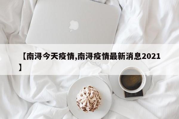 【南浔今天疫情,南浔疫情最新消息2021】