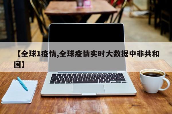 【全球1疫情,全球疫情实时大数据中非共和国】