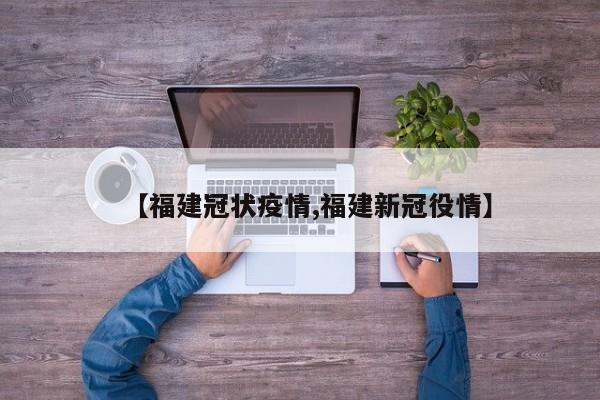 【福建冠状疫情,福建新冠役情】