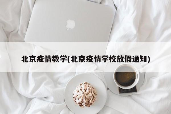 北京疫情教学(北京疫情学校放假通知)