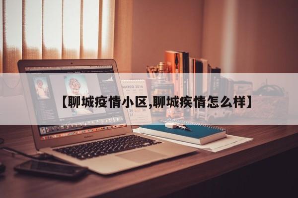 【聊城疫情小区,聊城疾情怎么样】