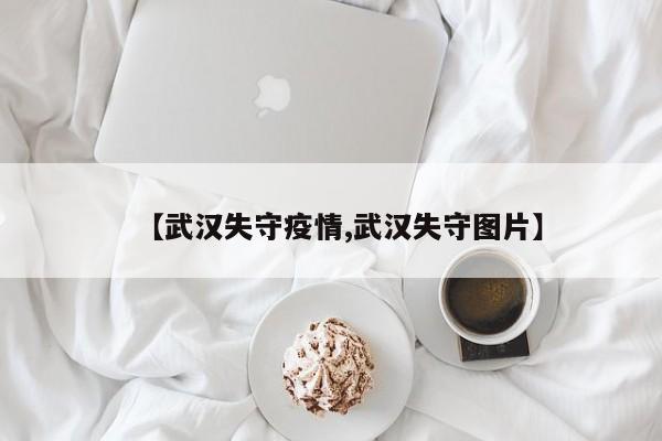 【武汉失守疫情,武汉失守图片】